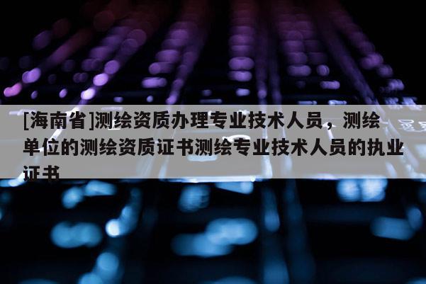[海南省]測繪資質(zhì)辦理專業(yè)技術(shù)人員，測繪單位的測繪資質(zhì)證書測繪專業(yè)技術(shù)人員的執(zhí)業(yè)證書