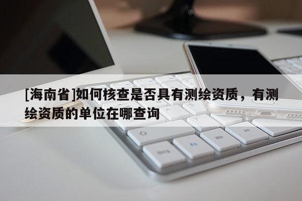 [海南省]如何核查是否具有測繪資質(zhì)，有測繪資質(zhì)的單位在哪查詢