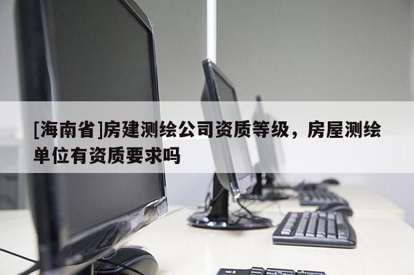 [海南省]房建測(cè)繪公司資質(zhì)等級(jí)，房屋測(cè)繪單位有資質(zhì)要求嗎