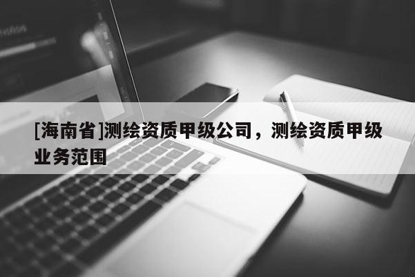 [海南省]測繪資質(zhì)甲級公司，測繪資質(zhì)甲級業(yè)務范圍