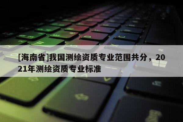 [海南省]我國測繪資質(zhì)專業(yè)范圍共分，2021年測繪資質(zhì)專業(yè)標(biāo)準(zhǔn)