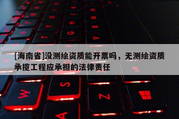 [海南省]沒測繪資質(zhì)能開票嗎，無測繪資質(zhì)承攬工程應(yīng)承擔(dān)的法律責(zé)任
