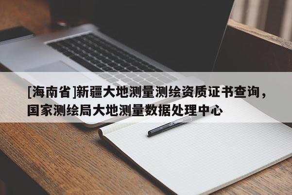 [海南省]新疆大地測量測繪資質(zhì)證書查詢，國家測繪局大地測量數(shù)據(jù)處理中心
