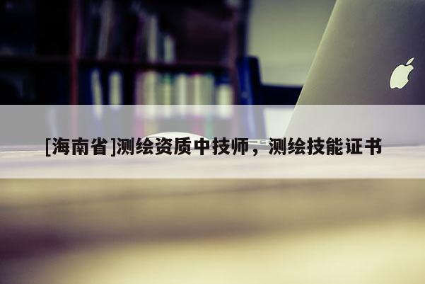 [海南省]測(cè)繪資質(zhì)中技師，測(cè)繪技能證書