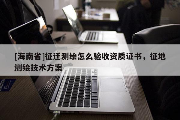 [海南省]征遷測(cè)繪怎么驗(yàn)收資質(zhì)證書，征地測(cè)繪技術(shù)方案