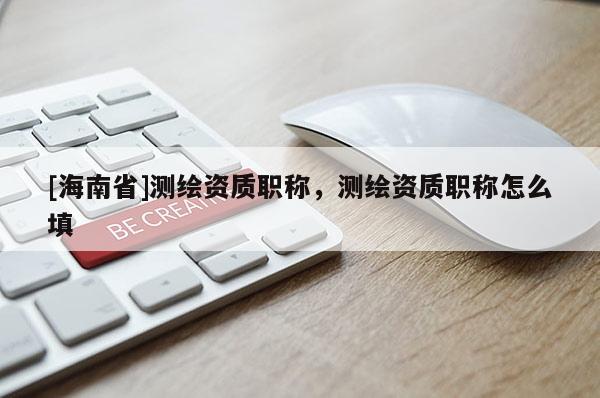 [海南省]測(cè)繪資質(zhì)職稱，測(cè)繪資質(zhì)職稱怎么填