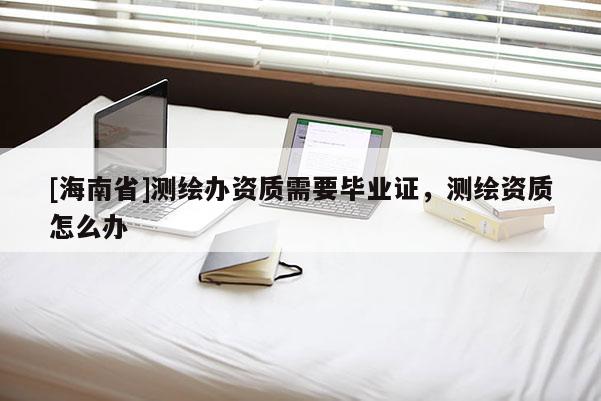 [海南省]測(cè)繪辦資質(zhì)需要畢業(yè)證，測(cè)繪資質(zhì)怎么辦