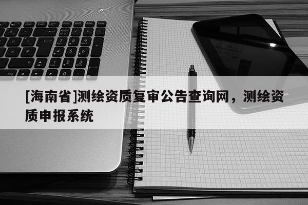 [海南省]測繪資質(zhì)復(fù)審公告查詢網(wǎng)，測繪資質(zhì)申報(bào)系統(tǒng)