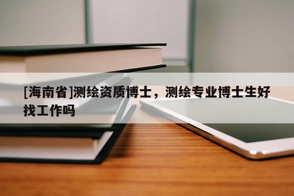 [海南省]測(cè)繪資質(zhì)博士，測(cè)繪專(zhuān)業(yè)博士生好找工作嗎