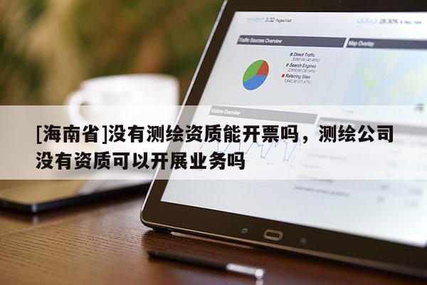 [海南省]沒(méi)有測(cè)繪資質(zhì)能開(kāi)票嗎，測(cè)繪公司沒(méi)有資質(zhì)可以開(kāi)展業(yè)務(wù)嗎