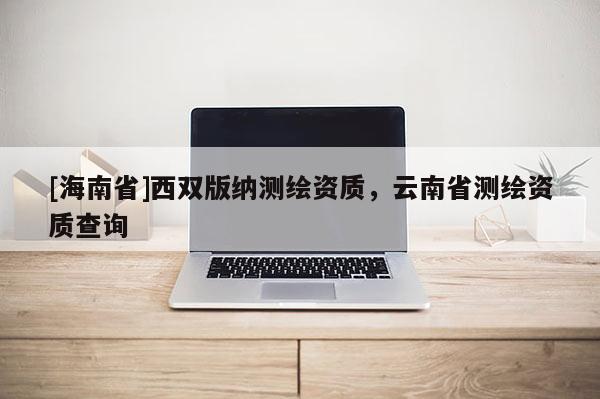 [海南省]西雙版納測繪資質(zhì)，云南省測繪資質(zhì)查詢