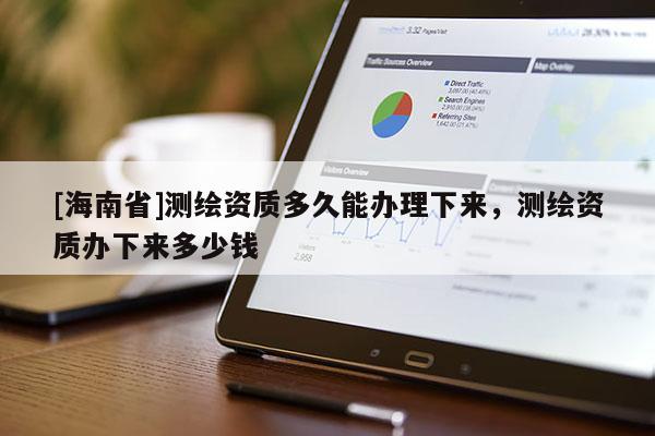 [海南省]測(cè)繪資質(zhì)多久能辦理下來，測(cè)繪資質(zhì)辦下來多少錢