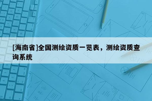 [海南省]全國(guó)測(cè)繪資質(zhì)一覽表，測(cè)繪資質(zhì)查詢系統(tǒng)