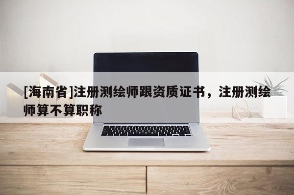 [海南省]注冊測繪師跟資質(zhì)證書，注冊測繪師算不算職稱
