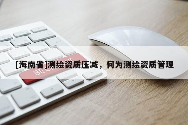 [海南省]測(cè)繪資質(zhì)壓減，何為測(cè)繪資質(zhì)管理