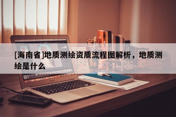 [海南省]地質(zhì)測(cè)繪資質(zhì)流程圖解析，地質(zhì)測(cè)繪是什么