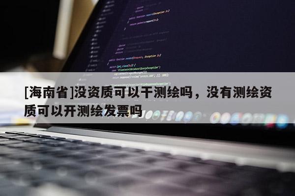 [海南省]沒資質可以干測繪嗎，沒有測繪資質可以開測繪發(fā)票嗎