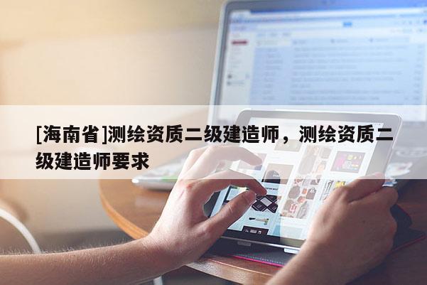 [海南省]測繪資質(zhì)二級建造師，測繪資質(zhì)二級建造師要求