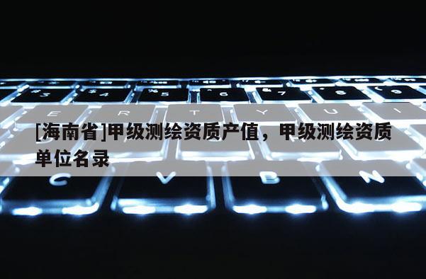 [海南省]甲級(jí)測繪資質(zhì)產(chǎn)值，甲級(jí)測繪資質(zhì)單位名錄