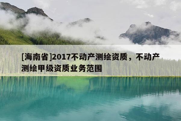 [海南省]2017不動(dòng)產(chǎn)測繪資質(zhì)，不動(dòng)產(chǎn)測繪甲級資質(zhì)業(yè)務(wù)范圍