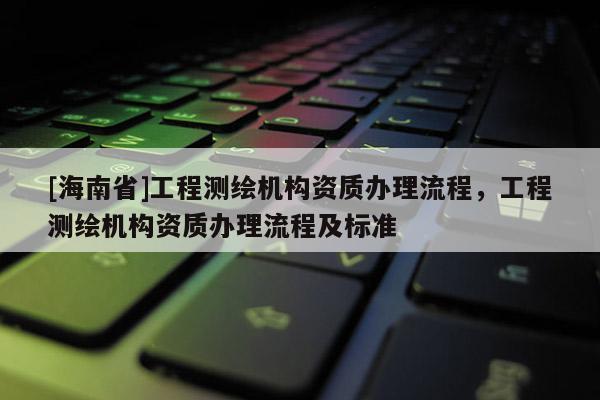 [海南省]工程測繪機構(gòu)資質(zhì)辦理流程，工程測繪機構(gòu)資質(zhì)辦理流程及標準