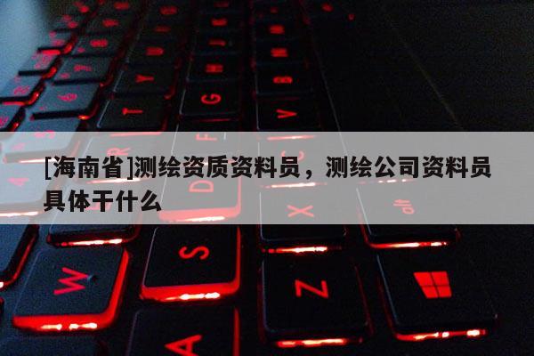 [海南省]測(cè)繪資質(zhì)資料員，測(cè)繪公司資料員具體干什么