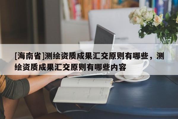 [海南省]測繪資質(zhì)成果匯交原則有哪些，測繪資質(zhì)成果匯交原則有哪些內(nèi)容