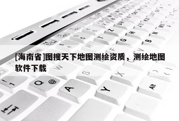 [海南省]圖搜天下地圖測繪資質(zhì)，測繪地圖軟件下載