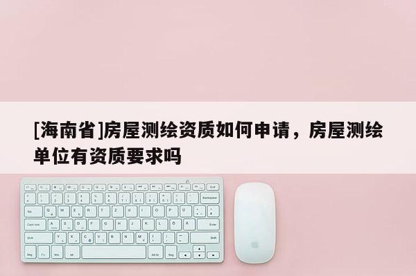 [海南省]房屋測(cè)繪資質(zhì)如何申請(qǐng)，房屋測(cè)繪單位有資質(zhì)要求嗎