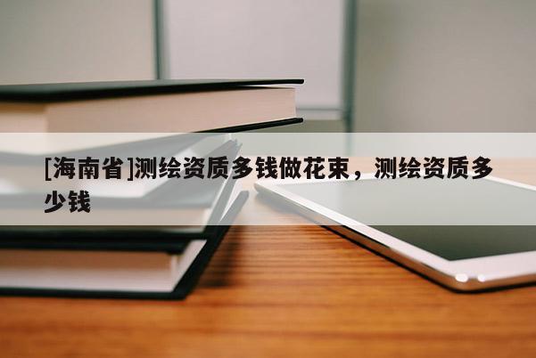 [海南省]測(cè)繪資質(zhì)多錢做花束，測(cè)繪資質(zhì)多少錢