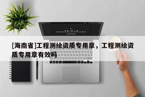 [海南省]工程測繪資質(zhì)專用章，工程測繪資質(zhì)專用章有效嗎