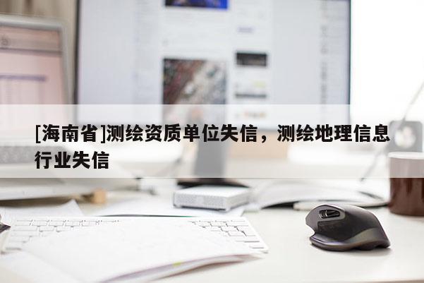 [海南省]測繪資質(zhì)單位失信，測繪地理信息行業(yè)失信