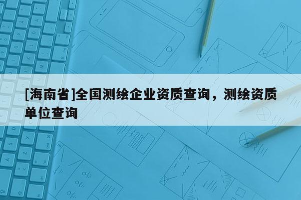 [海南省]全國(guó)測(cè)繪企業(yè)資質(zhì)查詢，測(cè)繪資質(zhì)單位查詢