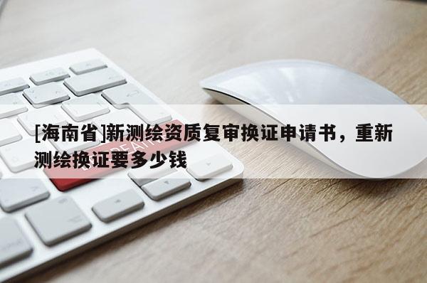 [海南省]新測繪資質(zhì)復(fù)審換證申請書，重新測繪換證要多少錢