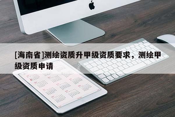 [海南省]測繪資質升甲級資質要求，測繪甲級資質申請