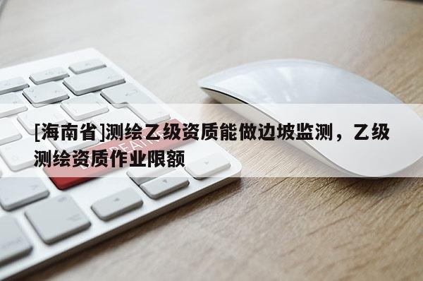 [海南省]測(cè)繪乙級(jí)資質(zhì)能做邊坡監(jiān)測(cè)，乙級(jí)測(cè)繪資質(zhì)作業(yè)限額