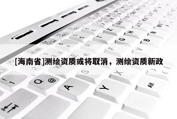 [海南省]測繪資質(zhì)或?qū)⑷∠?，測繪資質(zhì)新政