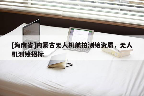 [海南省]內(nèi)蒙古無(wú)人機(jī)航拍測(cè)繪資質(zhì)，無(wú)人機(jī)測(cè)繪招標(biāo)