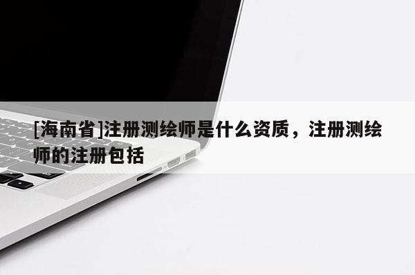 [海南省]注冊測繪師是什么資質(zhì)，注冊測繪師的注冊包括