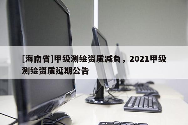 [海南省]甲級測繪資質(zhì)減負(fù)，2021甲級測繪資質(zhì)延期公告