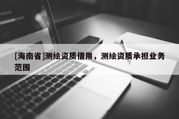 [海南省]測(cè)繪資質(zhì)借用，測(cè)繪資質(zhì)承擔(dān)業(yè)務(wù)范圍