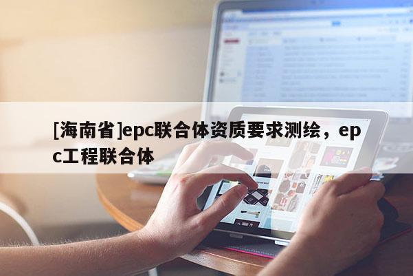 [海南省]epc聯(lián)合體資質(zhì)要求測繪，epc工程聯(lián)合體