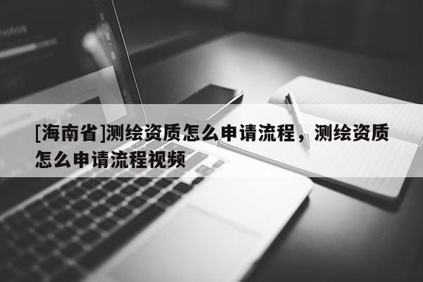 [海南省]測繪資質(zhì)怎么申請流程，測繪資質(zhì)怎么申請流程視頻