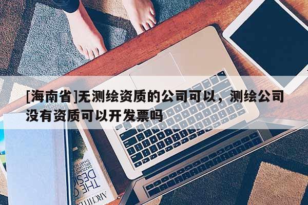 [海南省]無(wú)測(cè)繪資質(zhì)的公司可以，測(cè)繪公司沒(méi)有資質(zhì)可以開(kāi)發(fā)票嗎