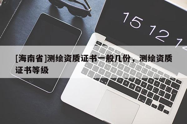 [海南省]測(cè)繪資質(zhì)證書(shū)一般幾份，測(cè)繪資質(zhì)證書(shū)等級(jí)
