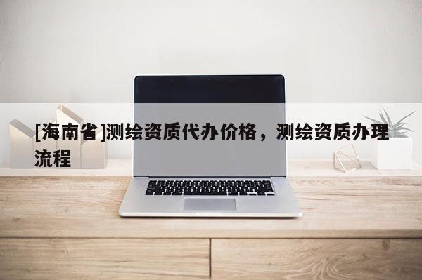 [海南省]測繪資質(zhì)代辦價格，測繪資質(zhì)辦理流程