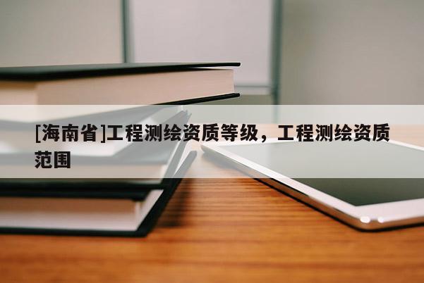 [海南省]工程測(cè)繪資質(zhì)等級(jí)，工程測(cè)繪資質(zhì)范圍