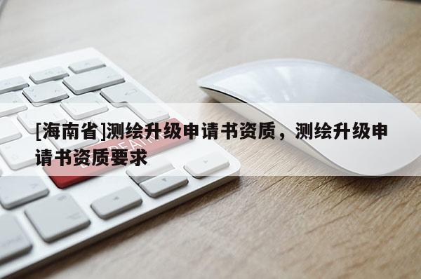 [海南省]測(cè)繪升級(jí)申請(qǐng)書(shū)資質(zhì)，測(cè)繪升級(jí)申請(qǐng)書(shū)資質(zhì)要求