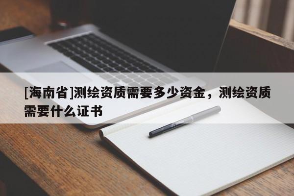 [海南省]測繪資質(zhì)需要多少資金，測繪資質(zhì)需要什么證書