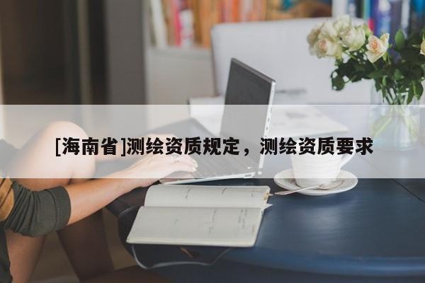 [海南省]測繪資質(zhì)規(guī)定，測繪資質(zhì)要求